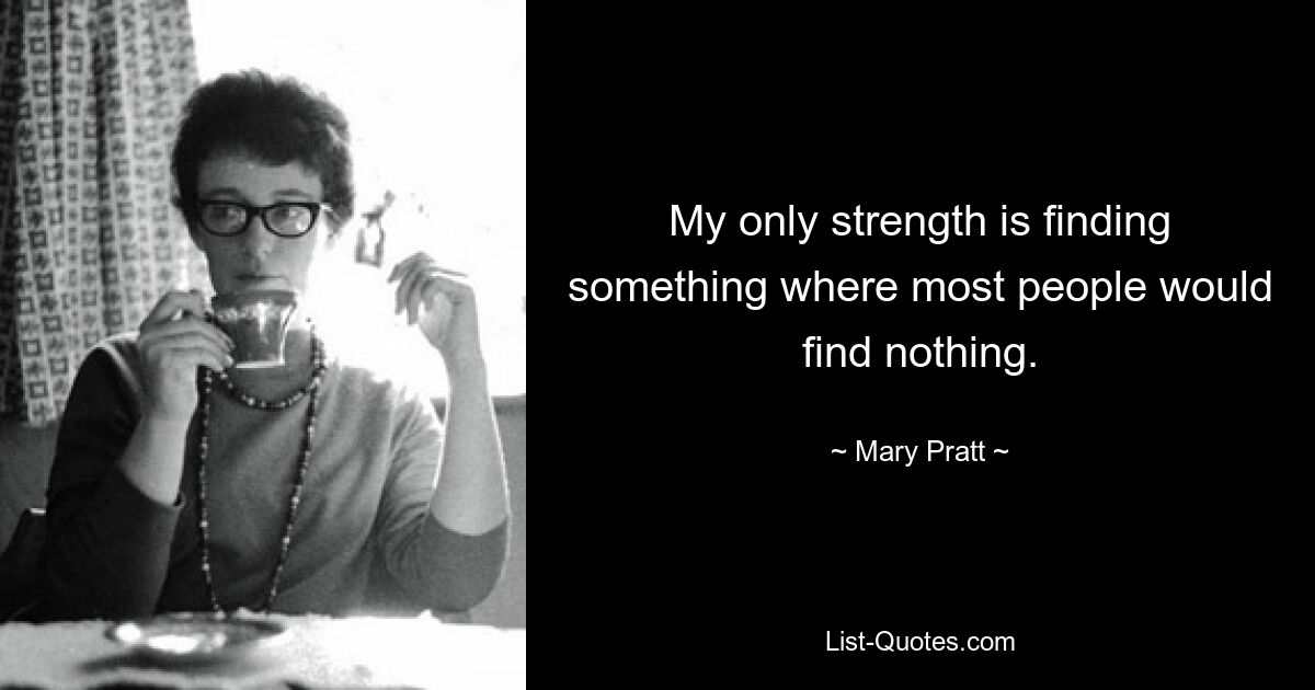 My only strength is finding something where most people would find nothing. — © Mary Pratt