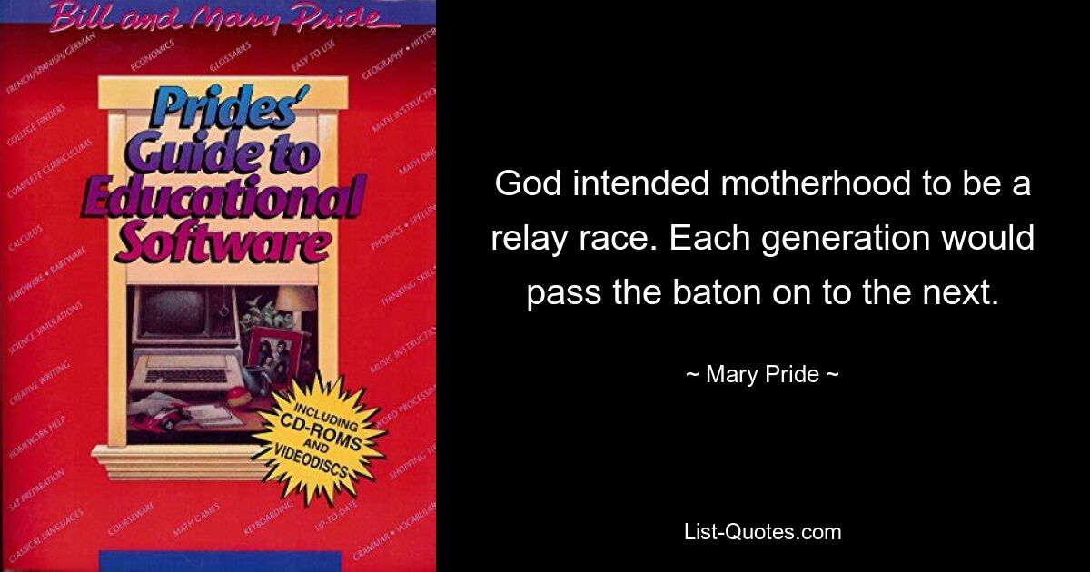 God intended motherhood to be a relay race. Each generation would pass the baton on to the next. — © Mary Pride