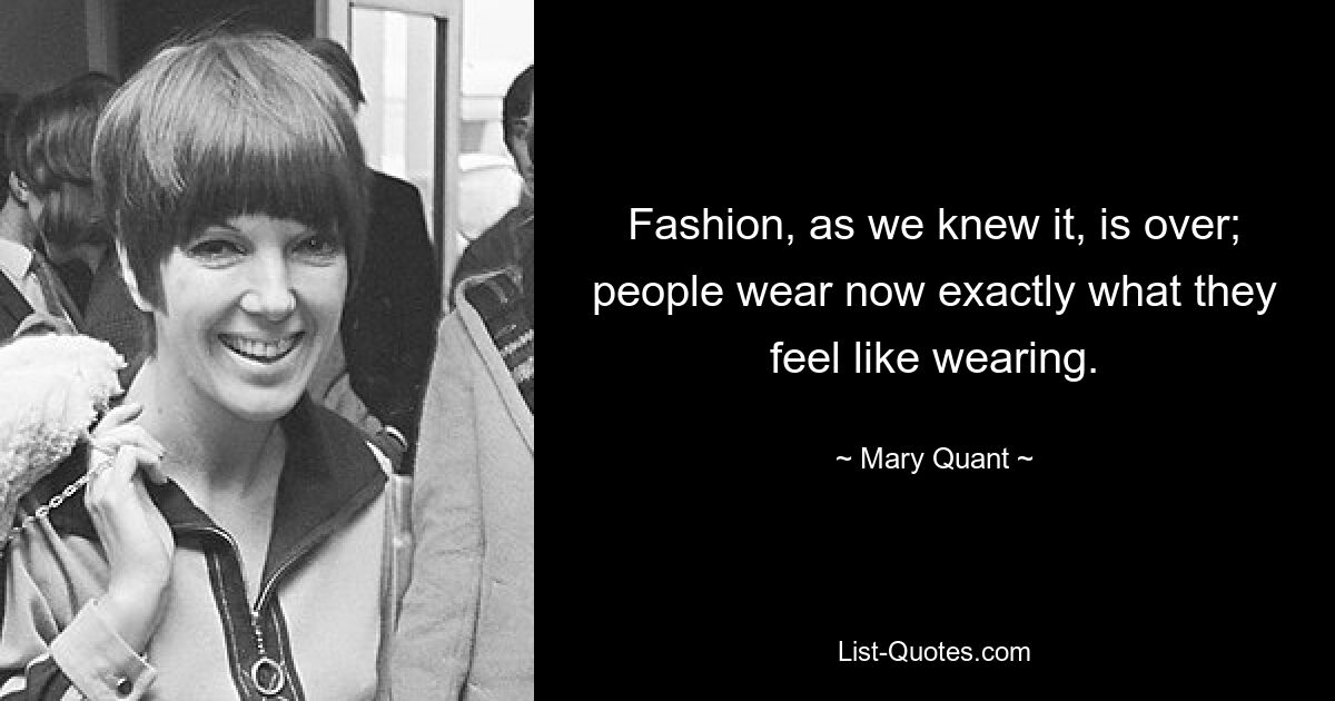 Fashion, as we knew it, is over; people wear now exactly what they feel like wearing. — © Mary Quant