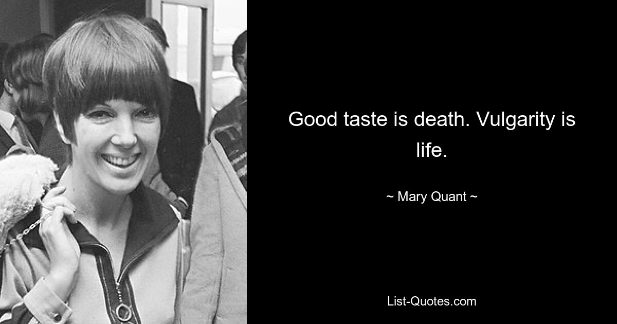 Good taste is death. Vulgarity is life. — © Mary Quant