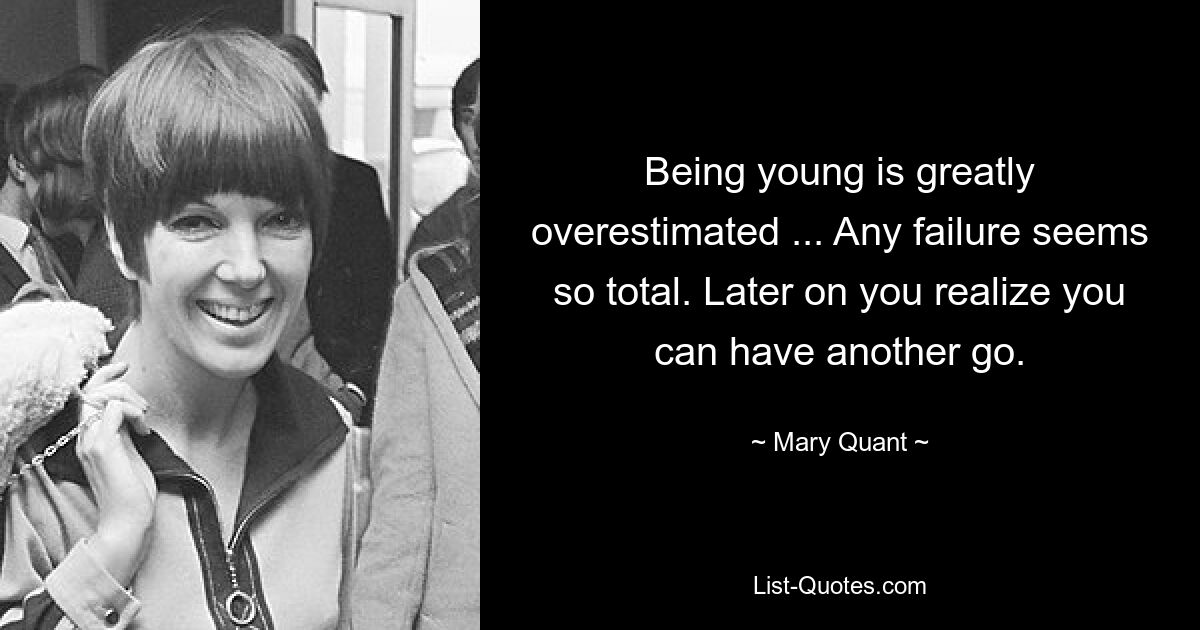 Being young is greatly overestimated ... Any failure seems so total. Later on you realize you can have another go. — © Mary Quant