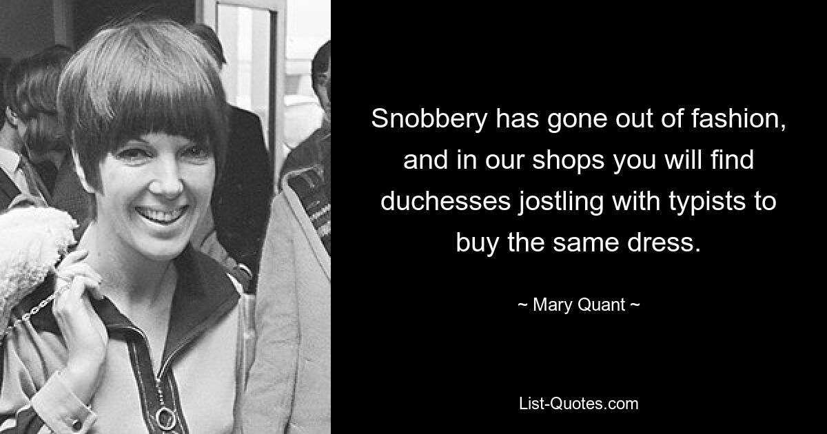 Snobbery has gone out of fashion, and in our shops you will find duchesses jostling with typists to buy the same dress. — © Mary Quant