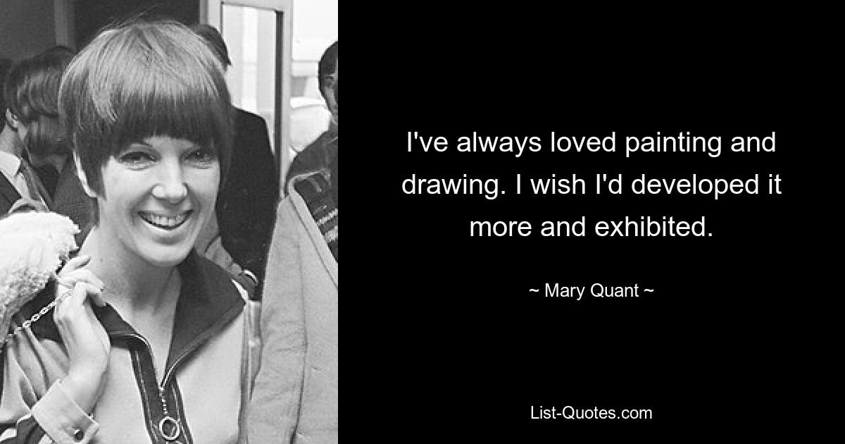 I've always loved painting and drawing. I wish I'd developed it more and exhibited. — © Mary Quant