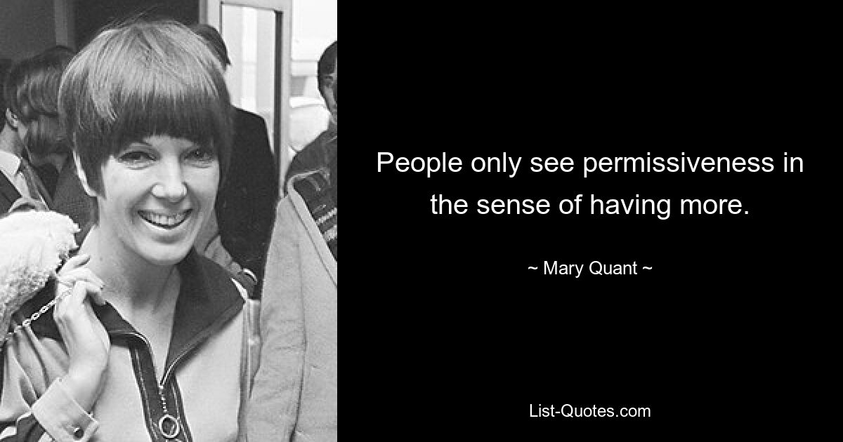 People only see permissiveness in the sense of having more. — © Mary Quant