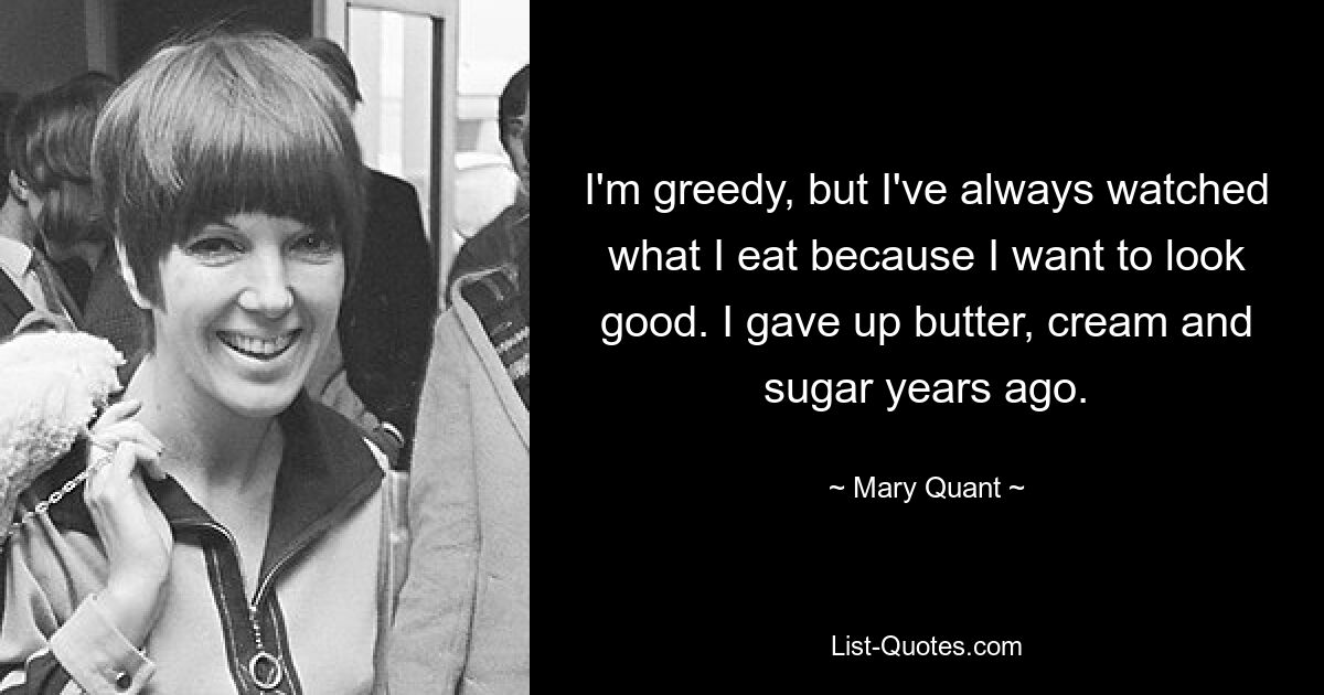 I'm greedy, but I've always watched what I eat because I want to look good. I gave up butter, cream and sugar years ago. — © Mary Quant