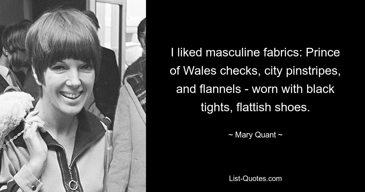 I liked masculine fabrics: Prince of Wales checks, city pinstripes, and flannels - worn with black tights, flattish shoes. — © Mary Quant