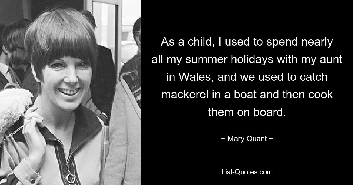 As a child, I used to spend nearly all my summer holidays with my aunt in Wales, and we used to catch mackerel in a boat and then cook them on board. — © Mary Quant