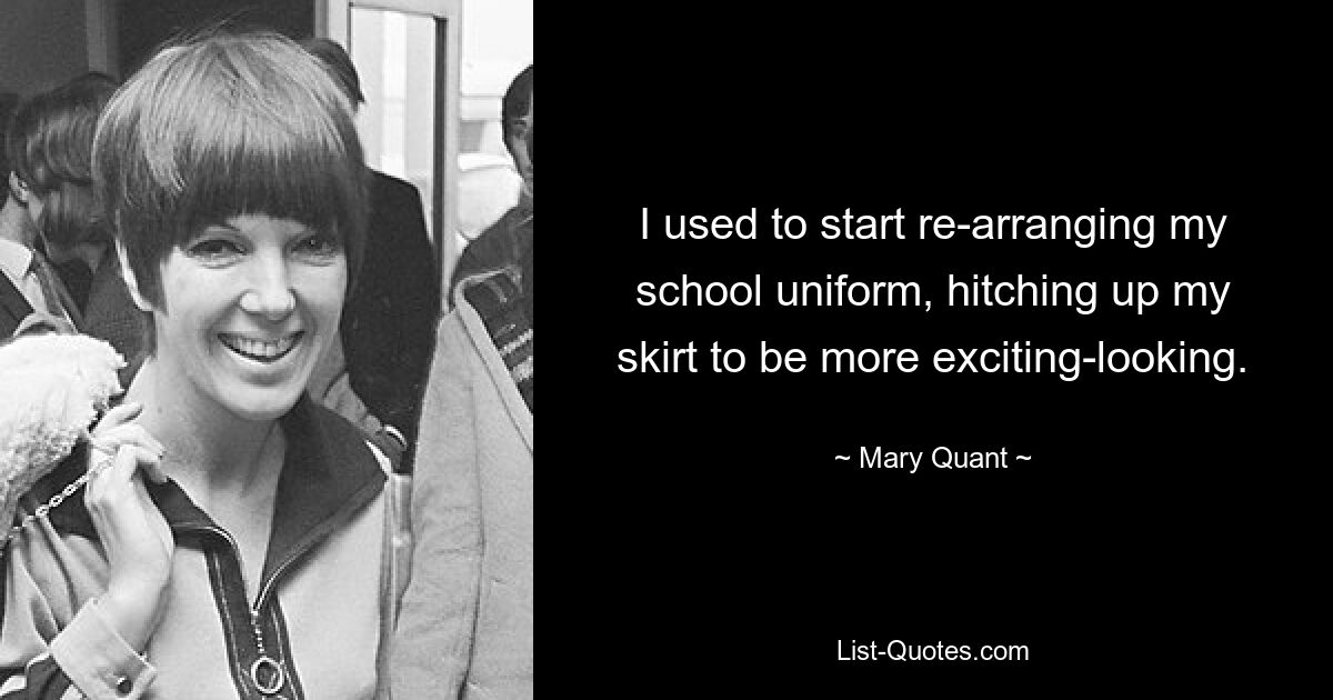 I used to start re-arranging my school uniform, hitching up my skirt to be more exciting-looking. — © Mary Quant