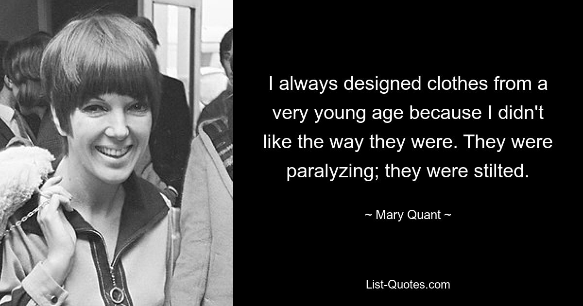 I always designed clothes from a very young age because I didn't like the way they were. They were paralyzing; they were stilted. — © Mary Quant