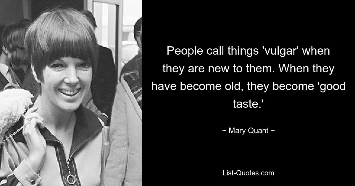 People call things 'vulgar' when they are new to them. When they have become old, they become 'good taste.' — © Mary Quant