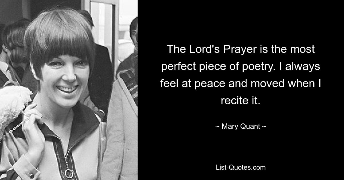 The Lord's Prayer is the most perfect piece of poetry. I always feel at peace and moved when I recite it. — © Mary Quant