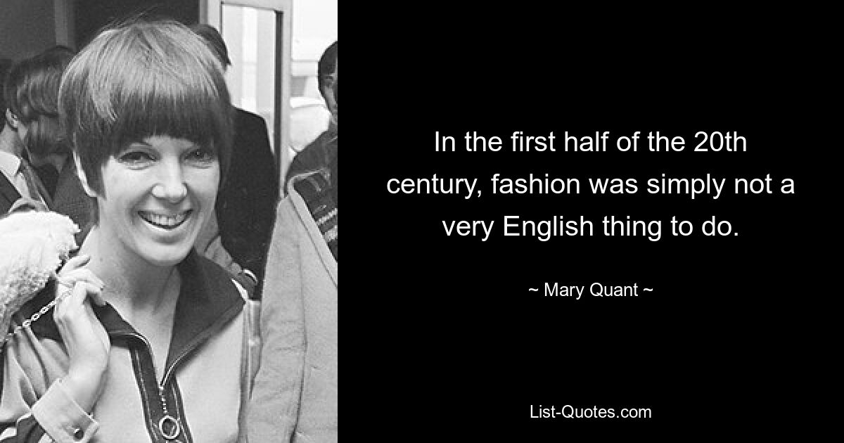 In the first half of the 20th century, fashion was simply not a very English thing to do. — © Mary Quant