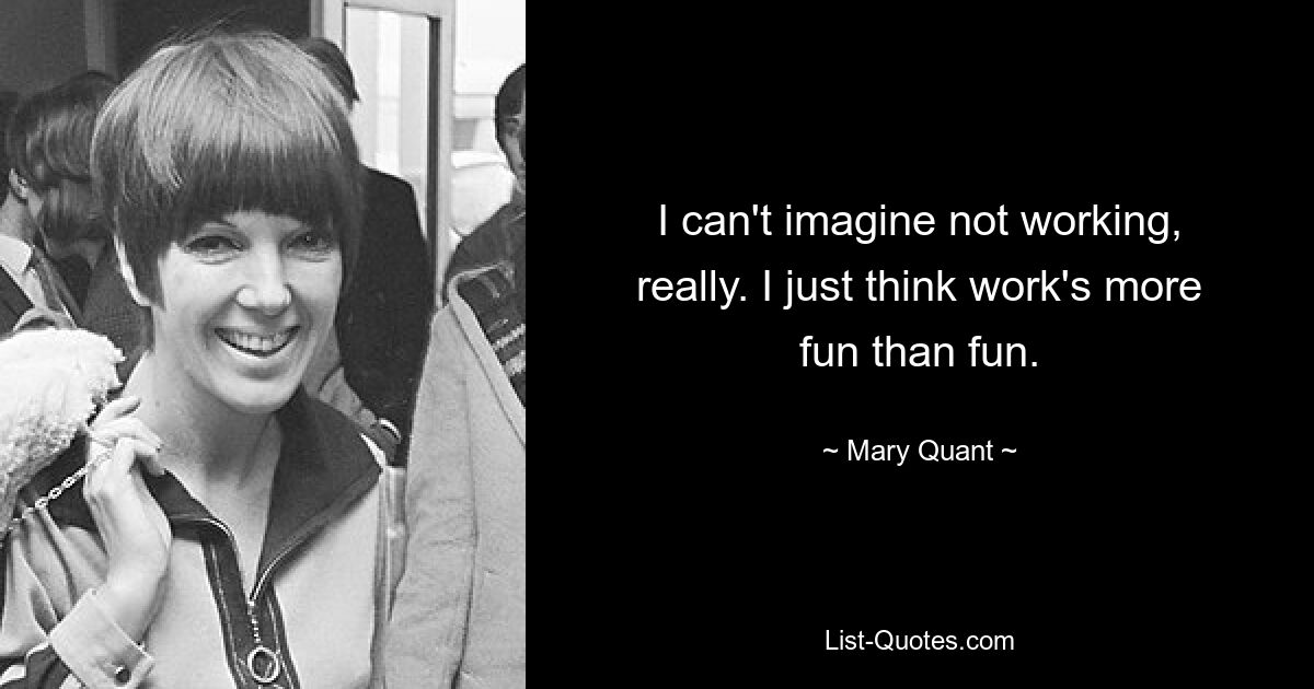 I can't imagine not working, really. I just think work's more fun than fun. — © Mary Quant