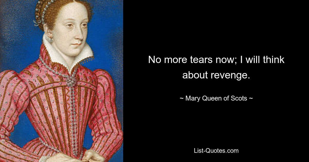 No more tears now; I will think about revenge. — © Mary, Queen of Scots