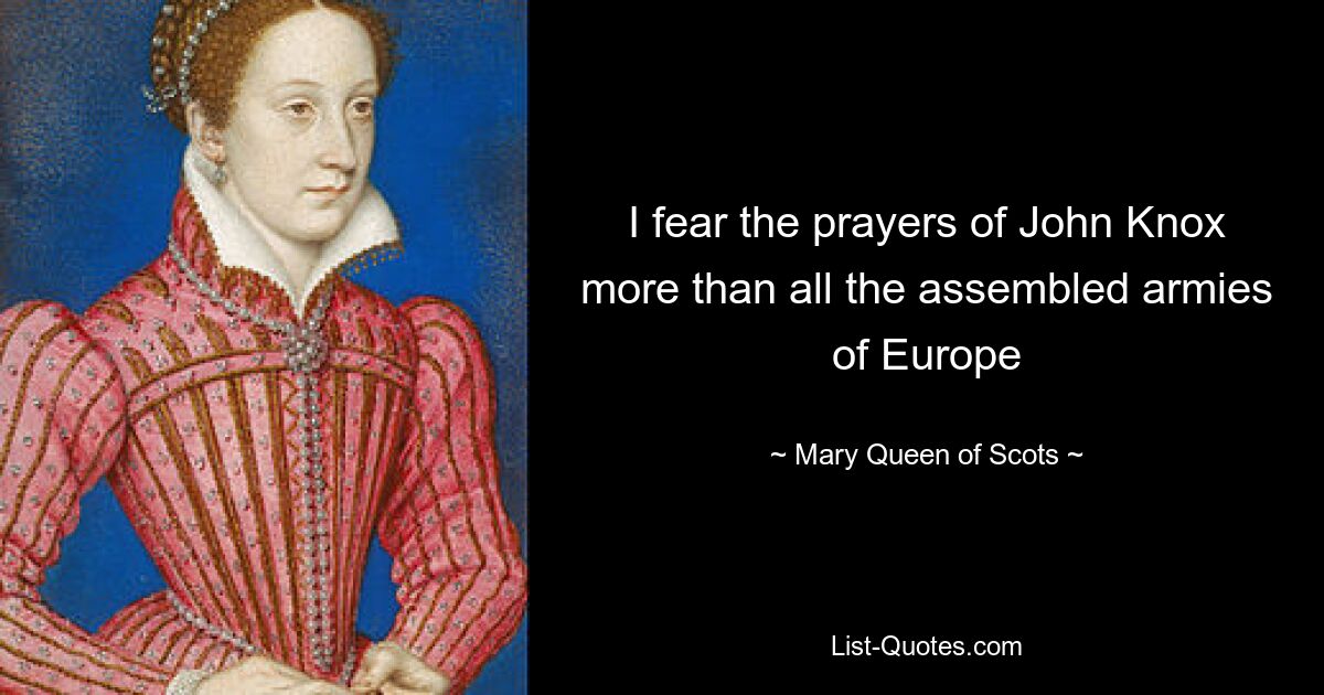 I fear the prayers of John Knox more than all the assembled armies of Europe — © Mary, Queen of Scots