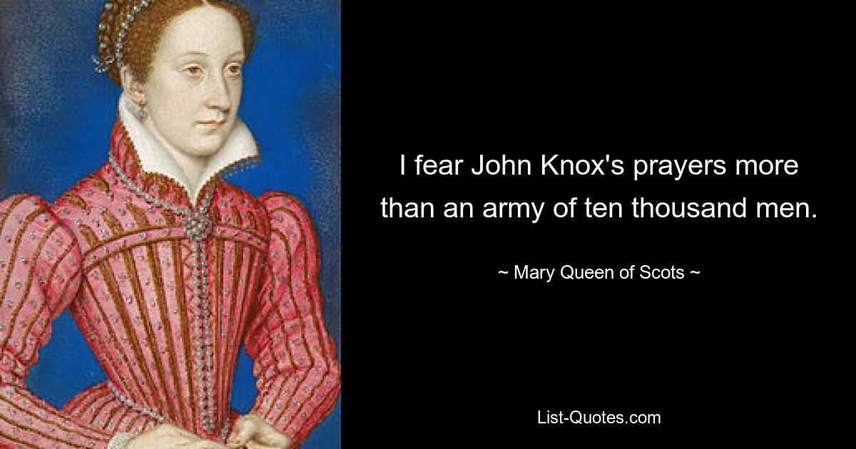 I fear John Knox's prayers more than an army of ten thousand men. — © Mary, Queen of Scots