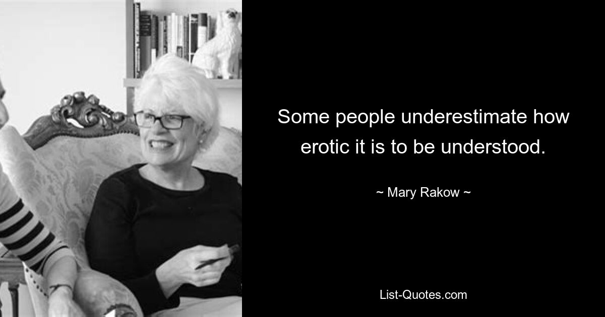 Some people underestimate how erotic it is to be understood. — © Mary Rakow