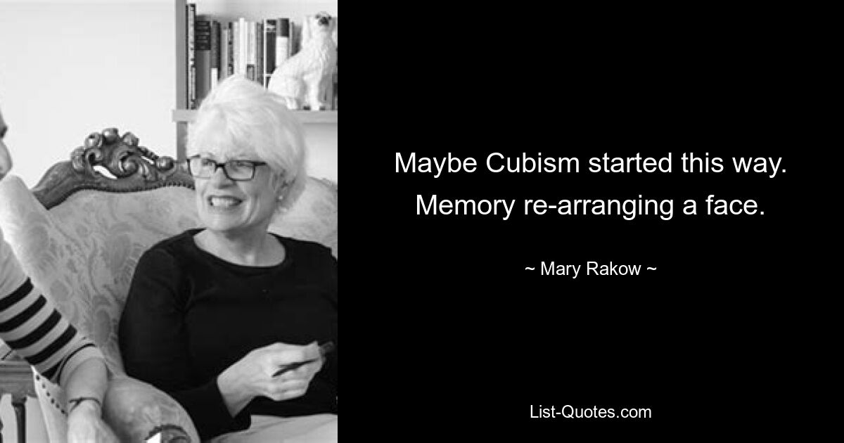 Maybe Cubism started this way. Memory re-arranging a face. — © Mary Rakow