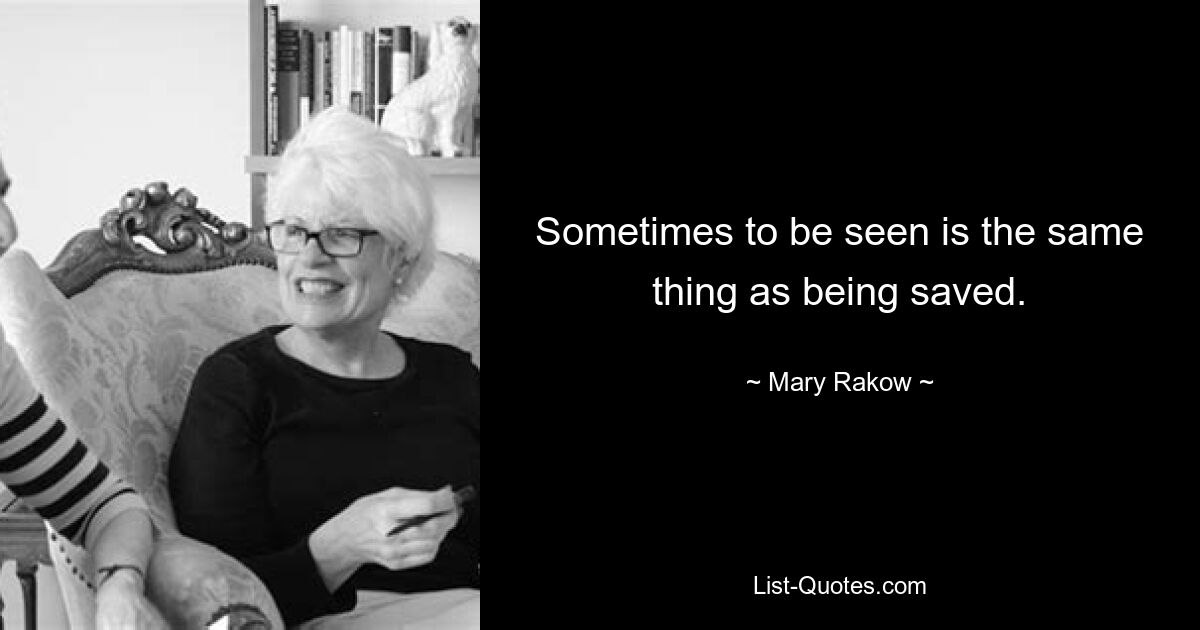 Sometimes to be seen is the same thing as being saved. — © Mary Rakow