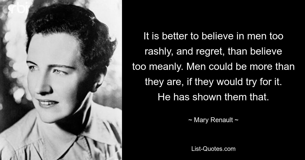 It is better to believe in men too rashly, and regret, than believe too meanly. Men could be more than they are, if they would try for it. He has shown them that. — © Mary Renault