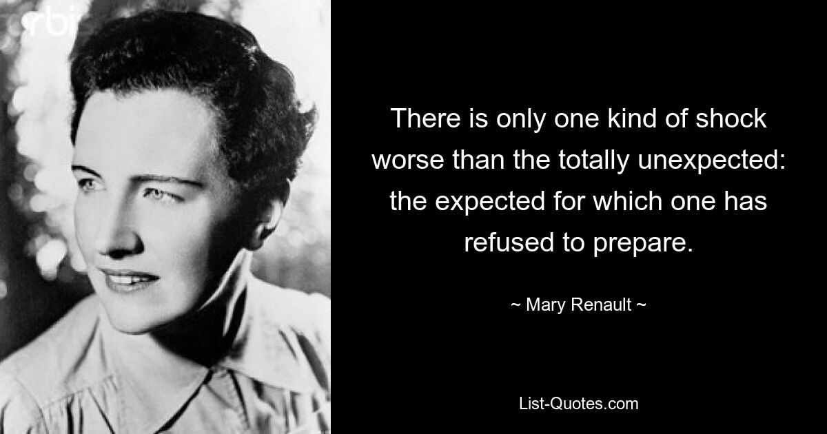 There is only one kind of shock worse than the totally unexpected: the expected for which one has refused to prepare. — © Mary Renault