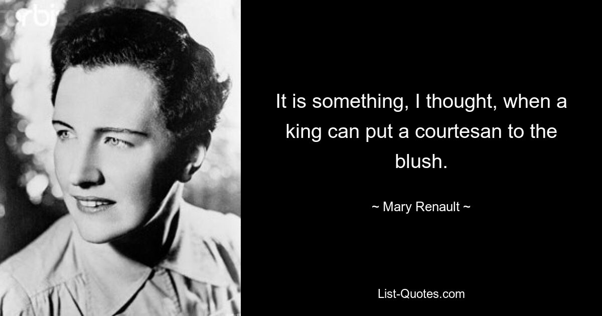 It is something, I thought, when a king can put a courtesan to the blush. — © Mary Renault