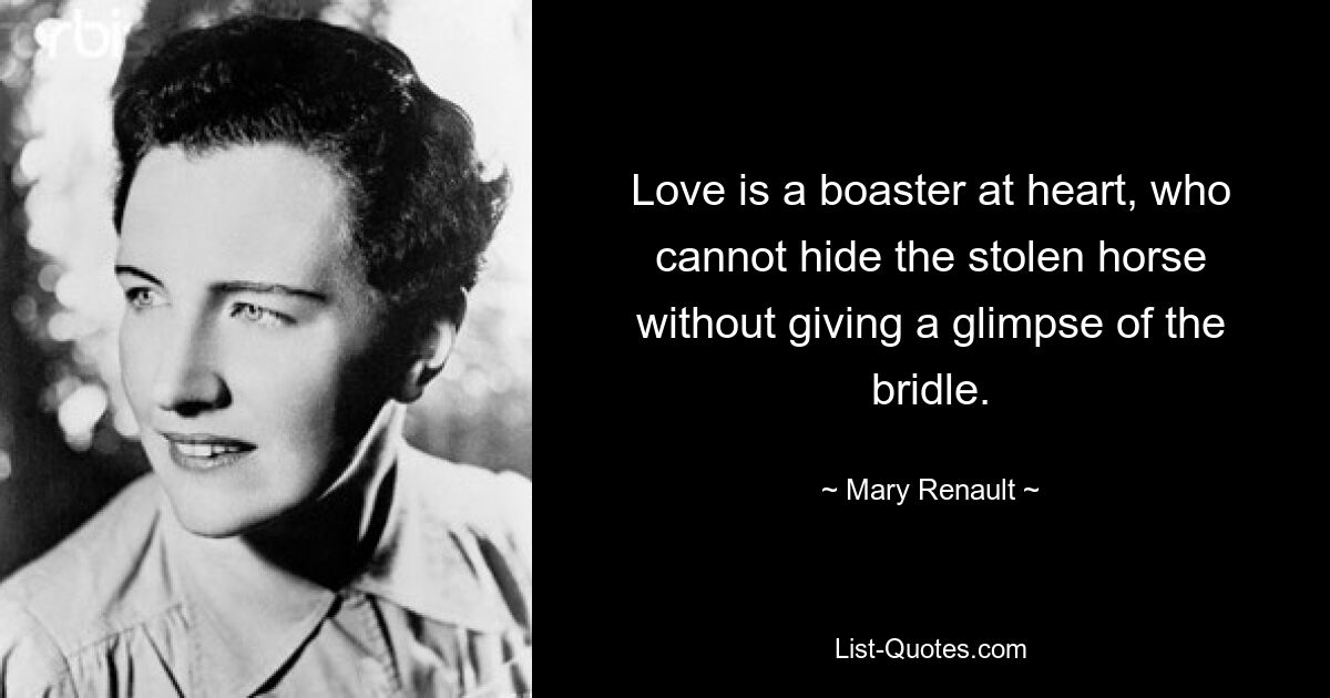 Love is a boaster at heart, who cannot hide the stolen horse without giving a glimpse of the bridle. — © Mary Renault