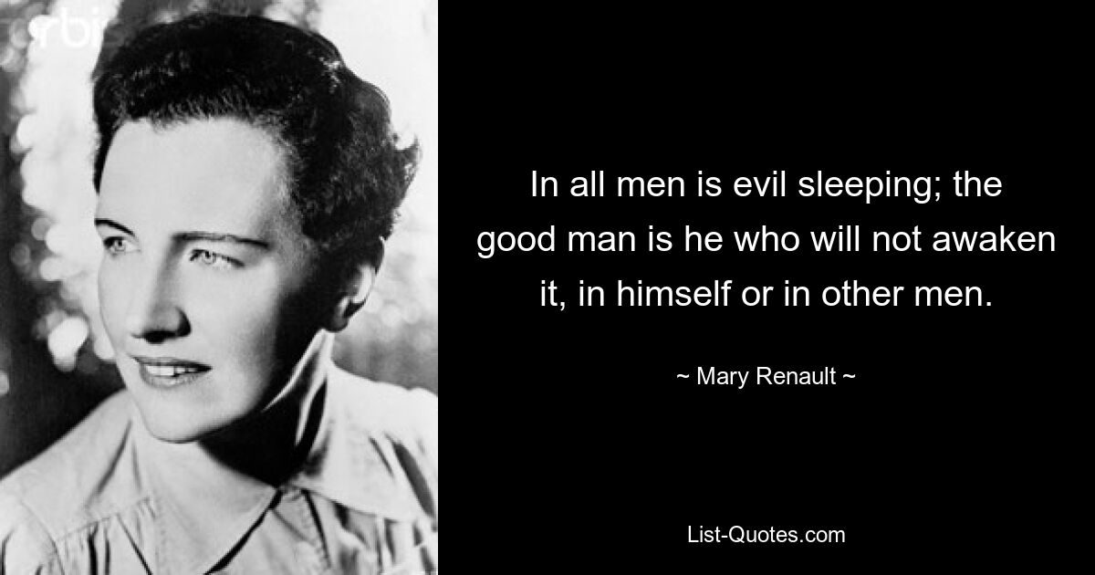 In all men is evil sleeping; the good man is he who will not awaken it, in himself or in other men. — © Mary Renault