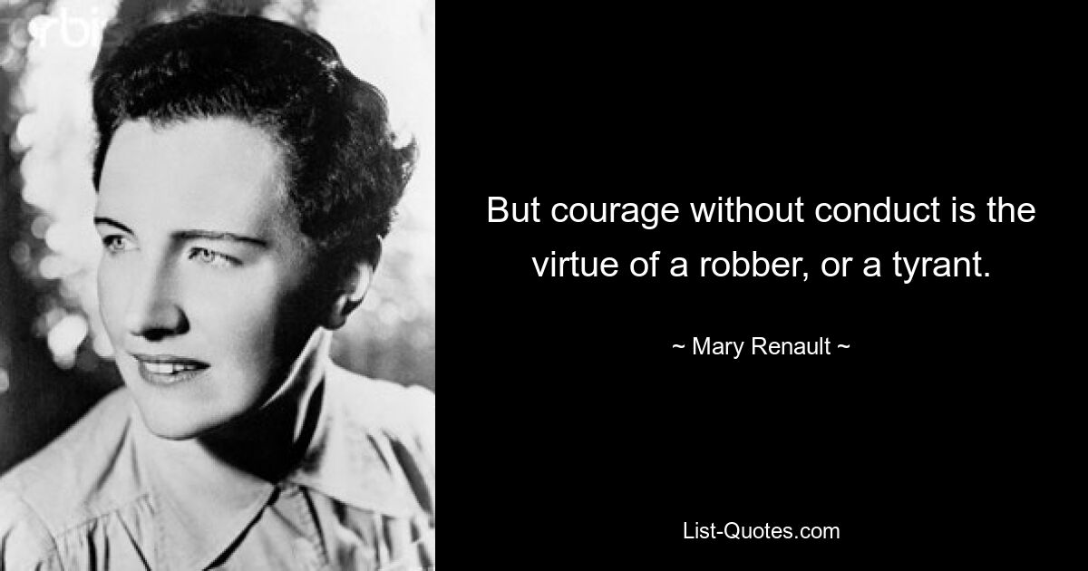 But courage without conduct is the virtue of a robber, or a tyrant. — © Mary Renault