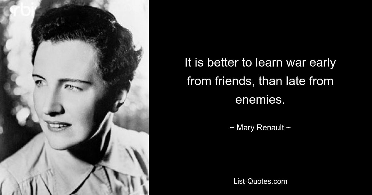 It is better to learn war early from friends, than late from enemies. — © Mary Renault