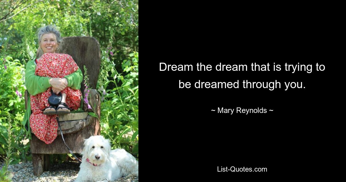 Dream the dream that is trying to be dreamed through you. — © Mary Reynolds