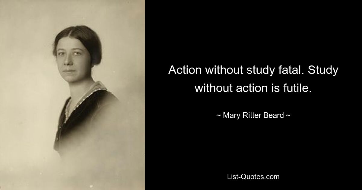 Action without study fatal. Study without action is futile. — © Mary Ritter Beard