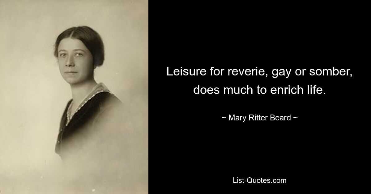 Leisure for reverie, gay or somber, does much to enrich life. — © Mary Ritter Beard