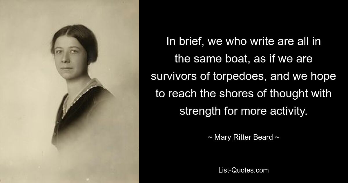 In brief, we who write are all in the same boat, as if we are survivors of torpedoes, and we hope to reach the shores of thought with strength for more activity. — © Mary Ritter Beard