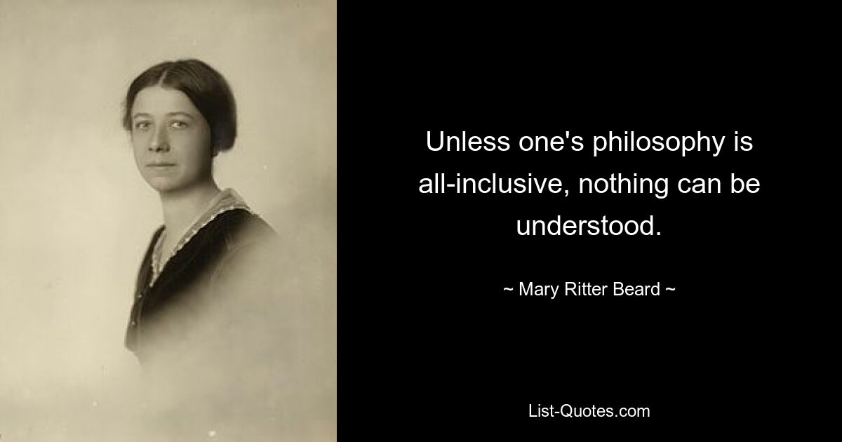 Unless one's philosophy is all-inclusive, nothing can be understood. — © Mary Ritter Beard