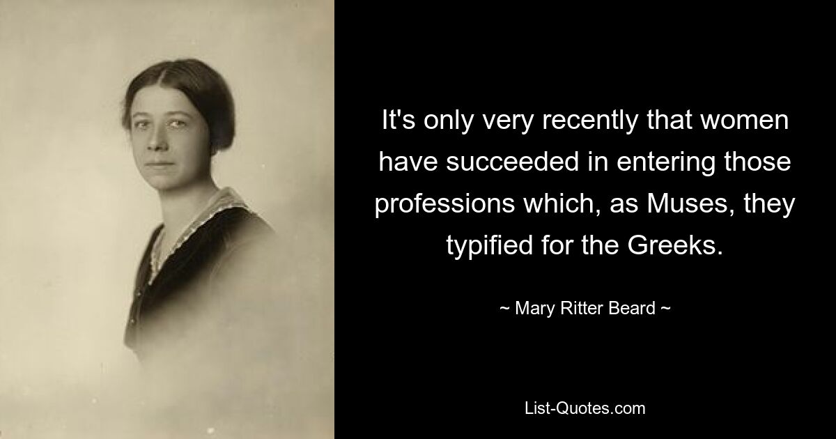 It's only very recently that women have succeeded in entering those professions which, as Muses, they typified for the Greeks. — © Mary Ritter Beard