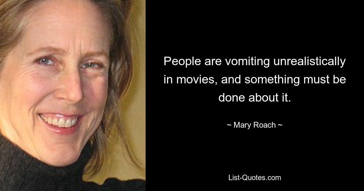 People are vomiting unrealistically in movies, and something must be done about it. — © Mary Roach