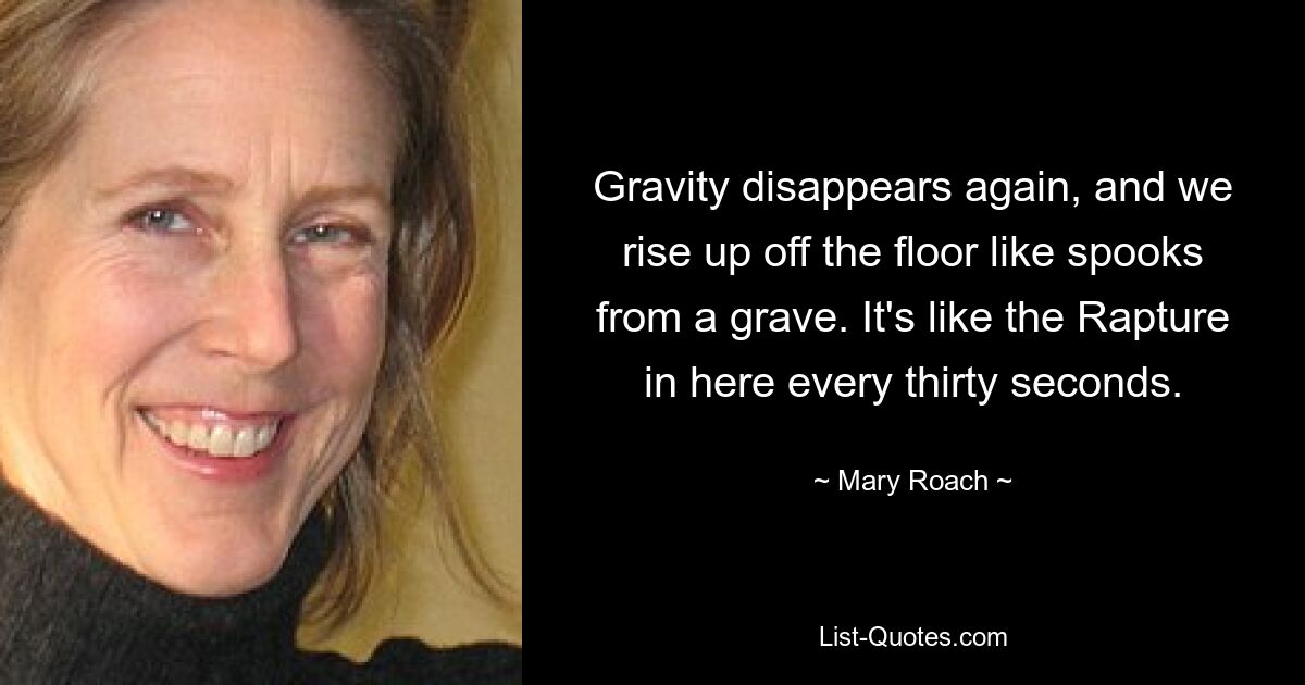 Gravity disappears again, and we rise up off the floor like spooks from a grave. It's like the Rapture in here every thirty seconds. — © Mary Roach