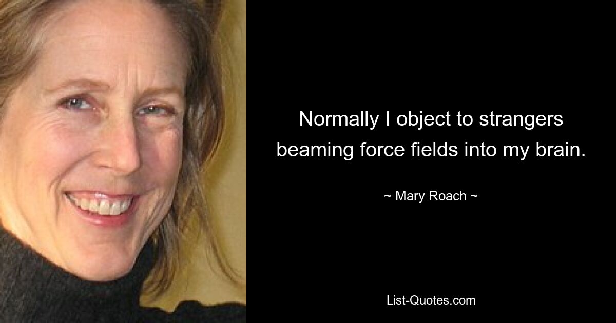 Normally I object to strangers beaming force fields into my brain. — © Mary Roach