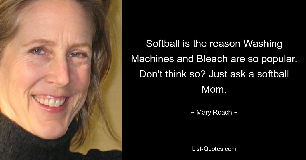 Softball is the reason Washing Machines and Bleach are so popular. Don't think so? Just ask a softball Mom. — © Mary Roach