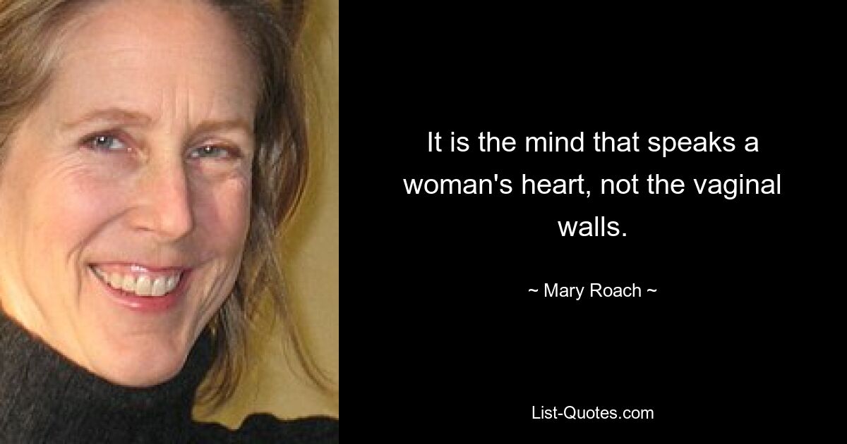 It is the mind that speaks a woman's heart, not the vaginal walls. — © Mary Roach