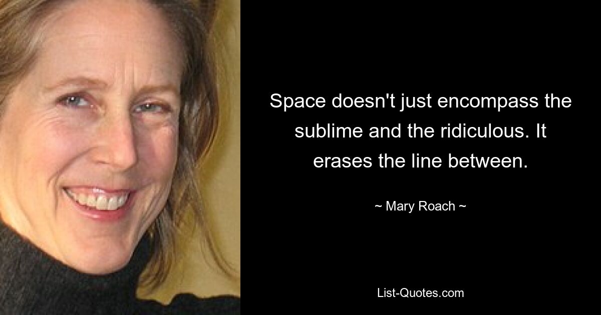 Space doesn't just encompass the sublime and the ridiculous. It erases the line between. — © Mary Roach