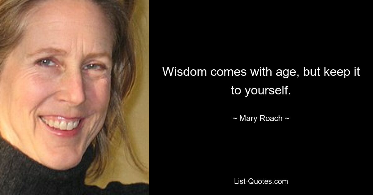 Wisdom comes with age, but keep it to yourself. — © Mary Roach