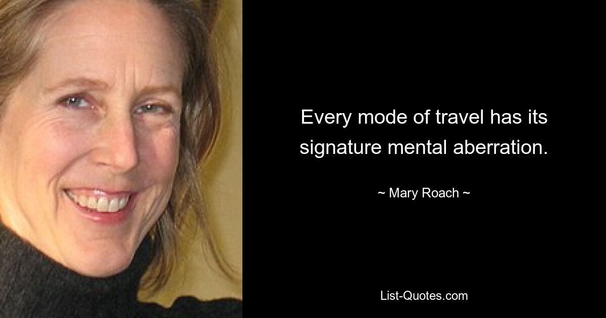 Every mode of travel has its signature mental aberration. — © Mary Roach