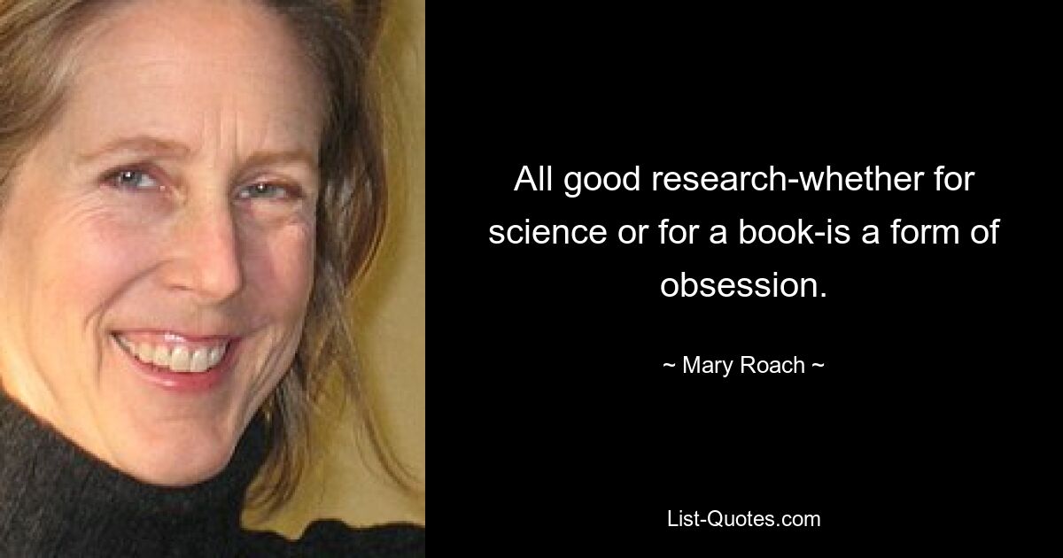 All good research-whether for science or for a book-is a form of obsession. — © Mary Roach