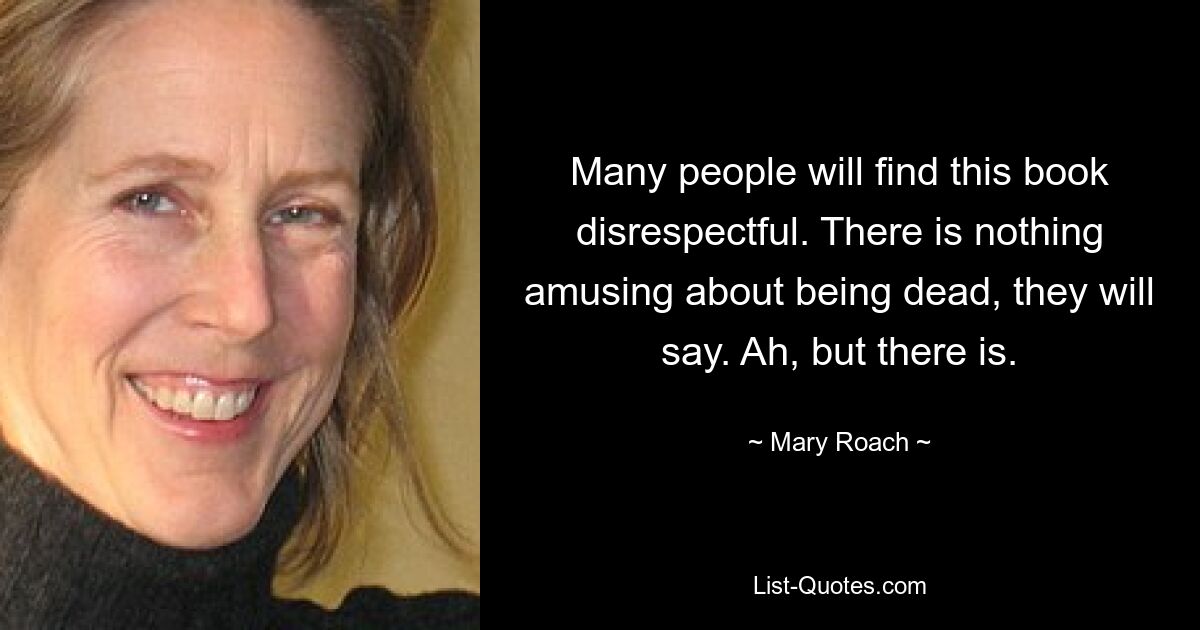 Many people will find this book disrespectful. There is nothing amusing about being dead, they will say. Ah, but there is. — © Mary Roach