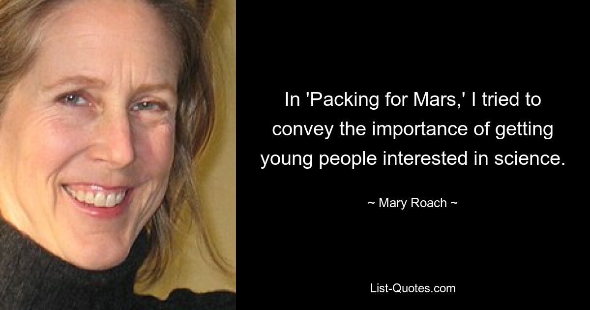 In 'Packing for Mars,' I tried to convey the importance of getting young people interested in science. — © Mary Roach