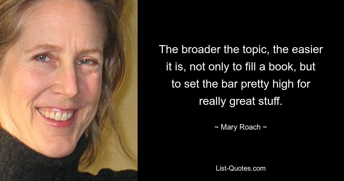 The broader the topic, the easier it is, not only to fill a book, but to set the bar pretty high for really great stuff. — © Mary Roach