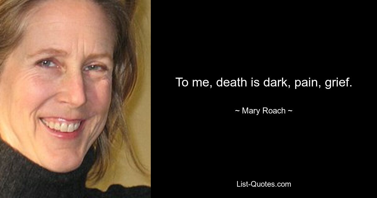 To me, death is dark, pain, grief. — © Mary Roach