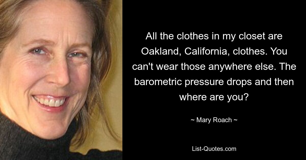 All the clothes in my closet are Oakland, California, clothes. You can't wear those anywhere else. The barometric pressure drops and then where are you? — © Mary Roach